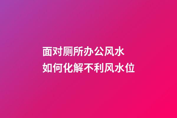 面对厕所办公风水 如何化解不利风水位
